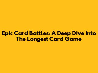 Epic Card Battles: A Deep Dive Into The Longest Card Game
