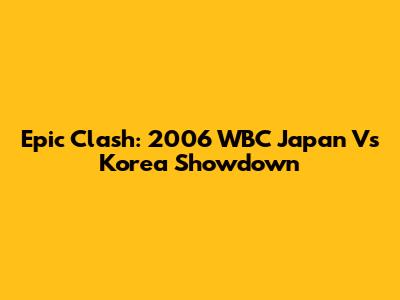 Epic Clash: 2006 WBC Japan Vs Korea Showdown