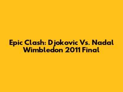 Epic Clash: Djokovic Vs. Nadal Wimbledon 2011 Final