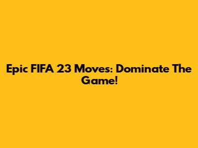 Epic FIFA 23 Moves: Dominate The Game!