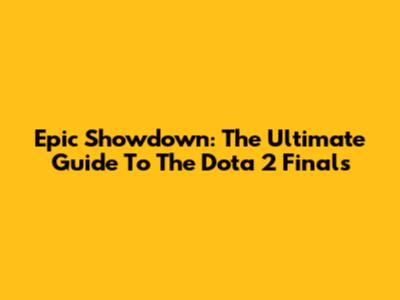 Epic Showdown: The Ultimate Guide To The Dota 2 Finals