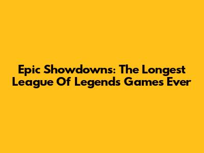Epic Showdowns: The Longest League Of Legends Games Ever