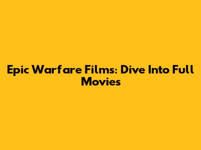 Epic Warfare Films: Dive Into Full Movies