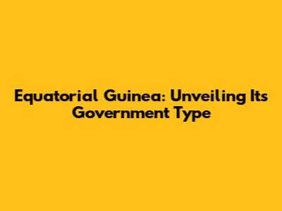 Equatorial Guinea: Unveiling Its Government Type