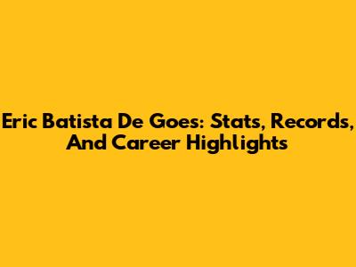 Eric Batista De Goes: Stats, Records, And Career Highlights