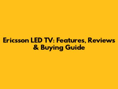 Ericsson LED TV: Features, Reviews & Buying Guide