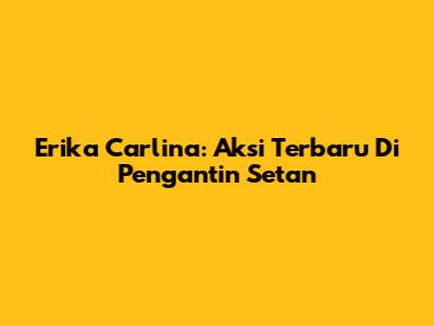 Erika Carlina: Aksi Terbaru Di Pengantin Setan