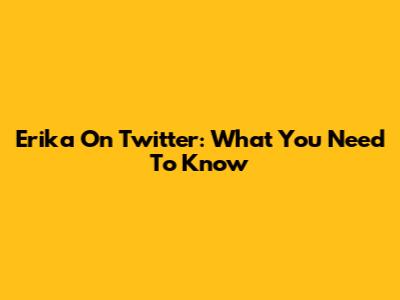 Erika On Twitter: What You Need To Know