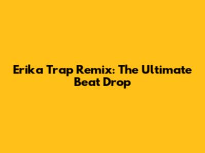 Erika Trap Remix: The Ultimate Beat Drop