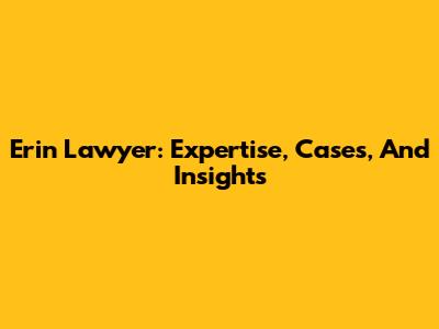 Erin Lawyer: Expertise, Cases, And Insights