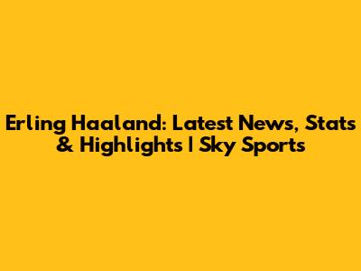 Erling Haaland: Latest News, Stats & Highlights | Sky Sports