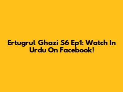 Ertugrul Ghazi S6 Ep1: Watch In Urdu On Facebook!