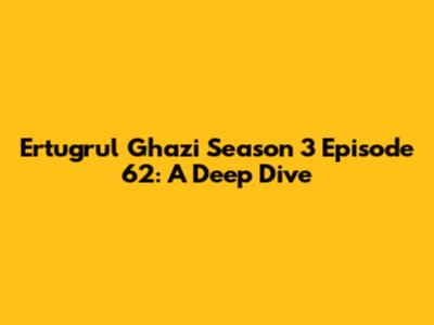 Ertugrul Ghazi Season 3 Episode 62: A Deep Dive