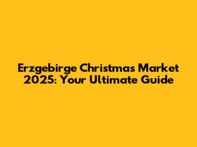 Erzgebirge Christmas Market 2025: Your Ultimate Guide