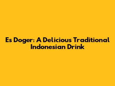 Es Doger: A Delicious Traditional Indonesian Drink