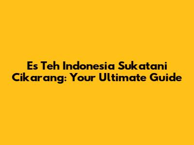 Es Teh Indonesia Sukatani Cikarang: Your Ultimate Guide