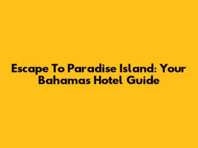 Escape To Paradise Island: Your Bahamas Hotel Guide