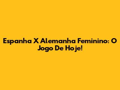 Espanha X Alemanha Feminino: O Jogo De Hoje!