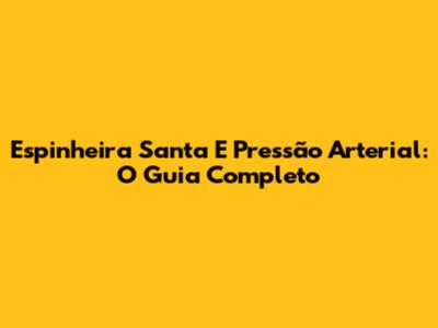 Espinheira Santa E Pressão Arterial: O Guia Completo