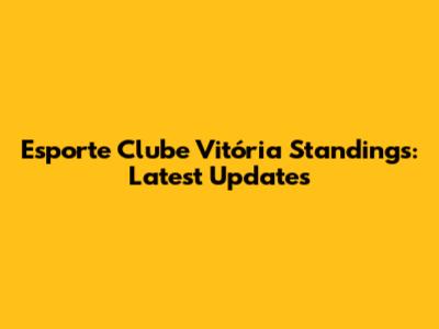 Esporte Clube Vitória Standings: Latest Updates