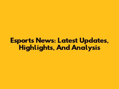 Esports News: Latest Updates, Highlights, And Analysis