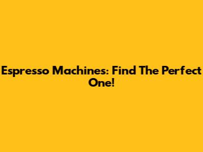 Espresso Machines: Find The Perfect One!