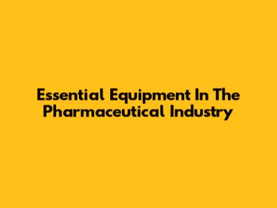 Essential Equipment In The Pharmaceutical Industry