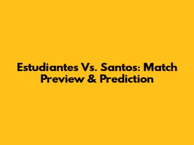 Estudiantes Vs. Santos: Match Preview & Prediction