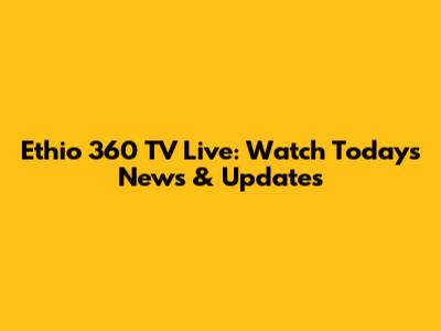 Ethio 360 TV Live: Watch Today's News & Updates