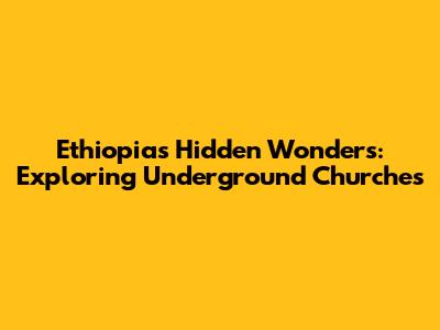 Ethiopia's Hidden Wonders: Exploring Underground Churches