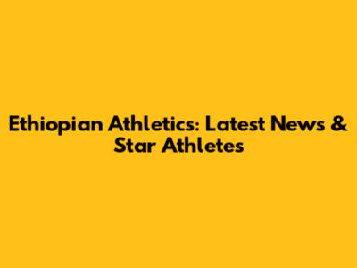 Ethiopian Athletics: Latest News & Star Athletes