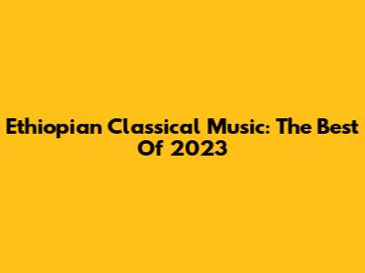 Ethiopian Classical Music: The Best Of 2023