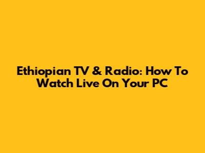 Ethiopian TV & Radio: How To Watch Live On Your PC