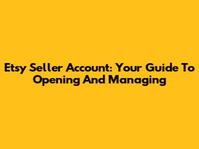 Etsy Seller Account: Your Guide To Opening And Managing