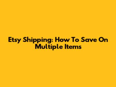 Etsy Shipping: How To Save On Multiple Items