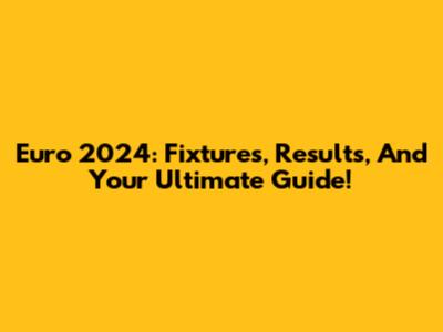 Euro 2024: Fixtures, Results, And Your Ultimate Guide!