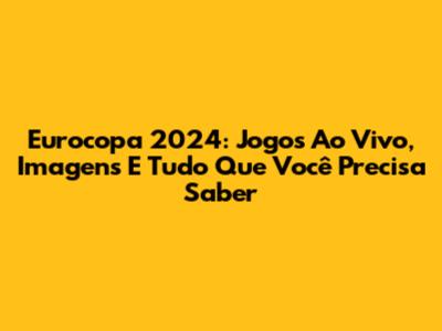 Eurocopa 2024: Jogos Ao Vivo, Imagens E Tudo Que Você Precisa Saber