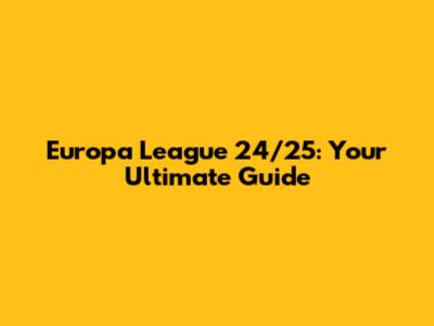 Europa League 24/25: Your Ultimate Guide
