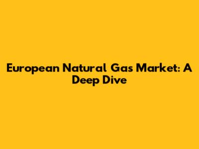 European Natural Gas Market: A Deep Dive