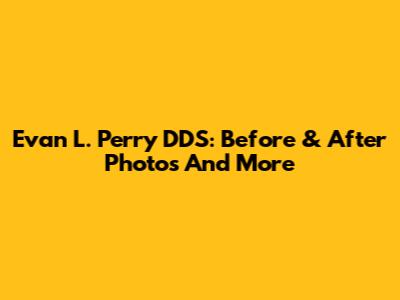 Evan L. Perry DDS: Before & After Photos And More