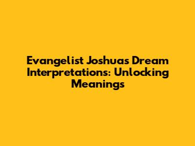 Evangelist Joshua's Dream Interpretations: Unlocking Meanings