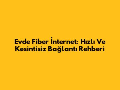 Evde Fiber İnternet: Hızlı Ve Kesintisiz Bağlantı Rehberi