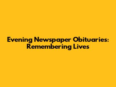 Evening Newspaper Obituaries: Remembering Lives