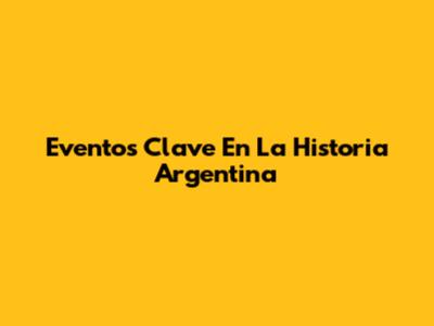 Eventos Clave En La Historia Argentina