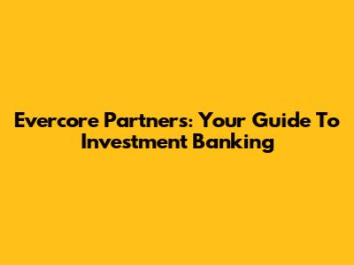 Evercore Partners: Your Guide To Investment Banking
