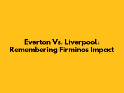 Everton Vs. Liverpool: Remembering Firmino's Impact
