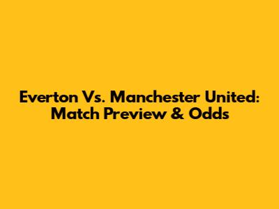Everton Vs. Manchester United: Match Preview & Odds