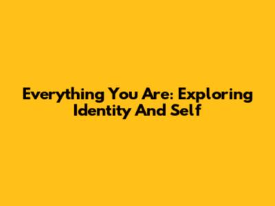 Everything You Are: Exploring Identity And Self