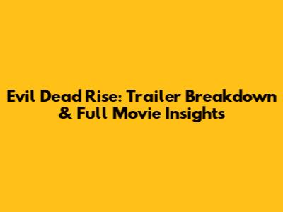 Evil Dead Rise: Trailer Breakdown & Full Movie Insights