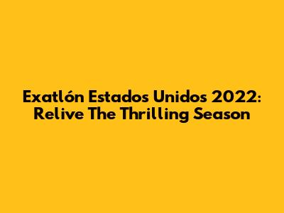Exatlón Estados Unidos 2022: Relive The Thrilling Season